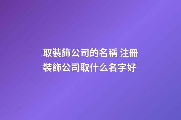 取裝飾公司的名稱 注冊裝飾公司取什么名字好-第1張-公司起名-玄機派